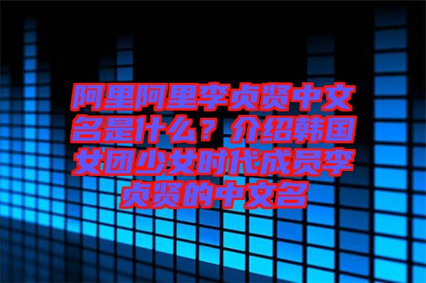 阿里阿里李貞賢中文名是什么？介紹韓國女團(tuán)少女時(shí)代成員李貞賢的中文名