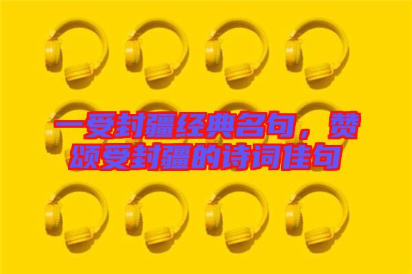 一受封疆經(jīng)典名句，贊頌受封疆的詩詞佳句