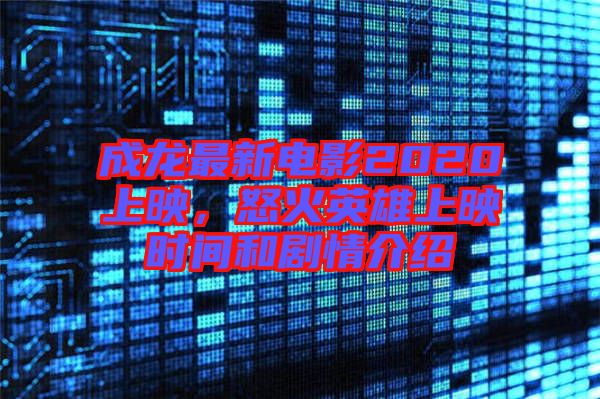 成龍最新電影2020上映，怒火英雄上映時間和劇情介紹