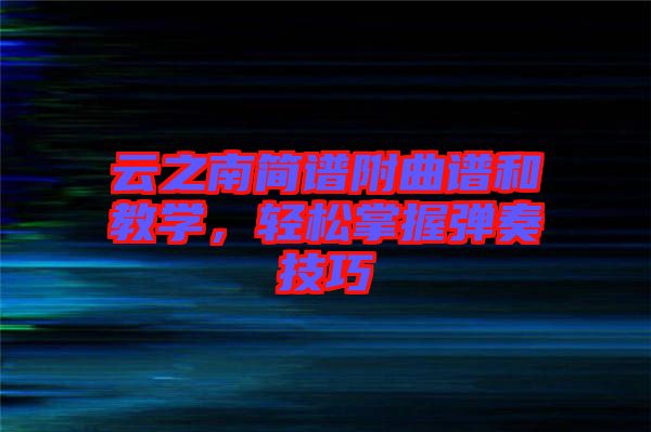 云之南簡(jiǎn)譜附曲譜和教學(xué)，輕松掌握彈奏技巧