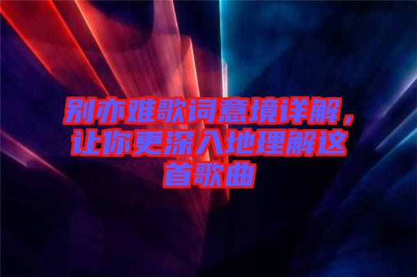 別亦難歌詞意境詳解，讓你更深入地理解這首歌曲