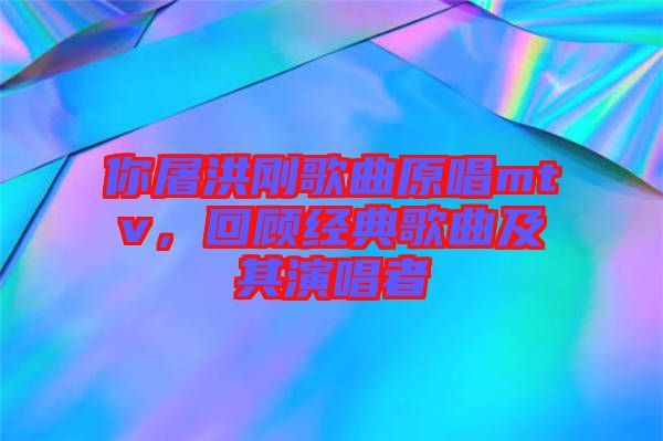 你屠洪剛歌曲原唱mtv，回顧經(jīng)典歌曲及其演唱者