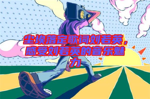 塵埃落定歌詞劉若英，感受劉若英的音樂魅力