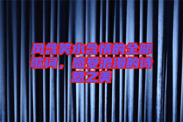 風(fēng)含笑水含情的全部歌詞，感受浪漫的詩意之美