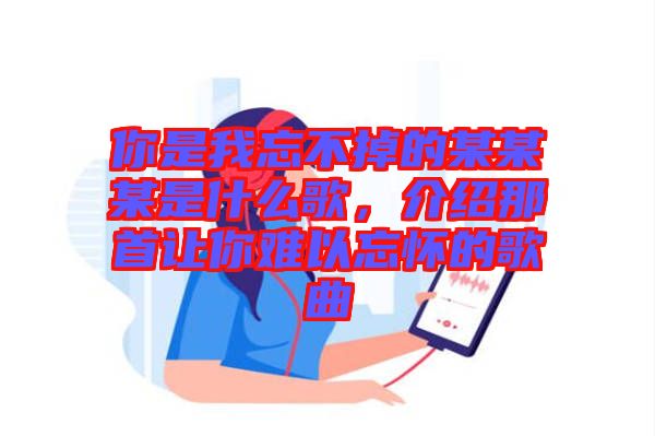 你是我忘不掉的某某某是什么歌，介紹那首讓你難以忘懷的歌曲