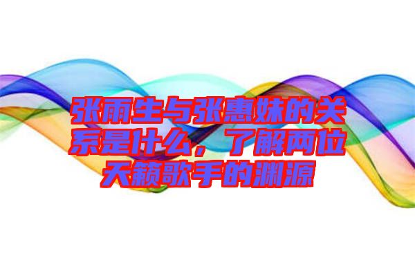 張雨生與張惠妹的關(guān)系是什么，了解兩位天籟歌手的淵源