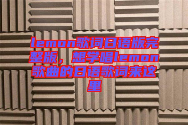 lemon歌詞日語版完整版，想學(xué)唱lemon歌曲的日語歌詞來這里