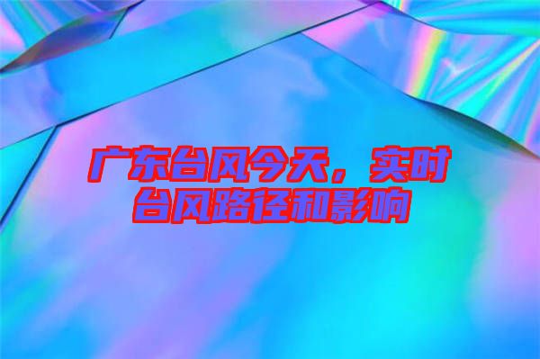 廣東臺風今天，實時臺風路徑和影響