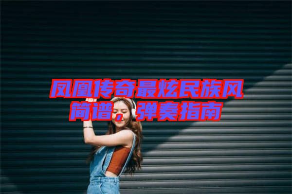 鳳凰傳奇最炫民族風(fēng)簡(jiǎn)譜，彈奏指南