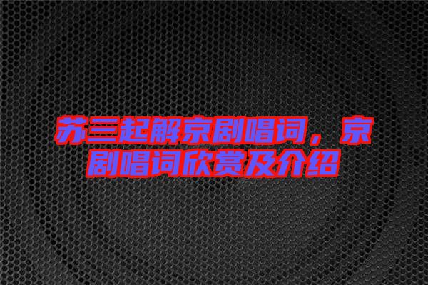 蘇三起解京劇唱詞，京劇唱詞欣賞及介紹