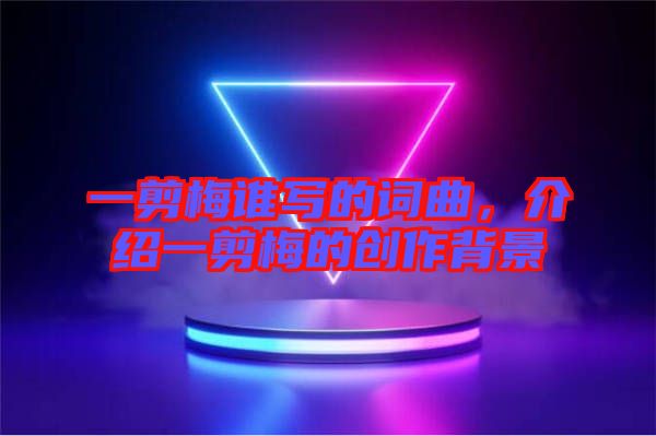 一剪梅誰寫的詞曲，介紹一剪梅的創(chuàng)作背景
