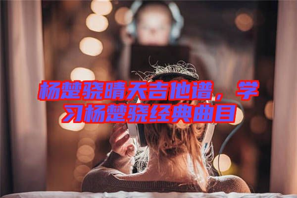 楊楚驍晴天吉他譜，學(xué)習(xí)楊楚驍經(jīng)典曲目