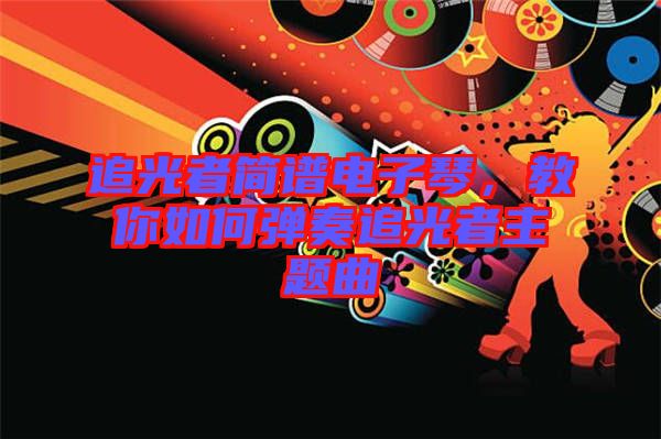 追光者簡譜電子琴，教你如何彈奏追光者主題曲