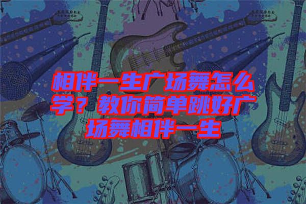 相伴一生廣場舞怎么學？教你簡單跳好廣場舞相伴一生