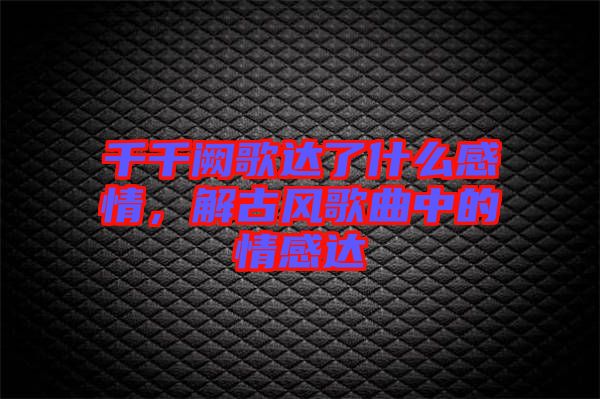 千千闕歌達了什么感情，解古風(fēng)歌曲中的情感達