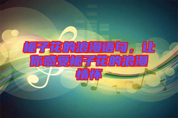 梔子花的浪漫語句，讓你感受梔子花的浪漫情懷