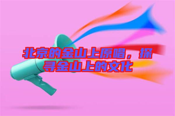北京的金山上原唱，探尋金山上的文化