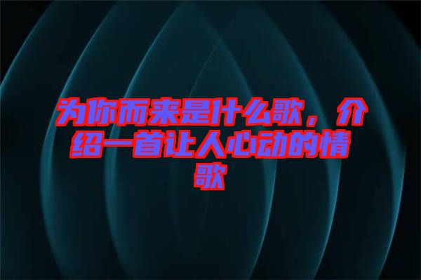 為你而來是什么歌，介紹一首讓人心動(dòng)的情歌