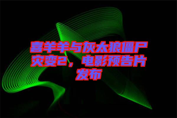 喜羊羊與灰太狼僵尸災(zāi)變2，電影預(yù)告片發(fā)布