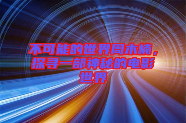 不可能的世界周木楠，探尋一部神秘的電影世界