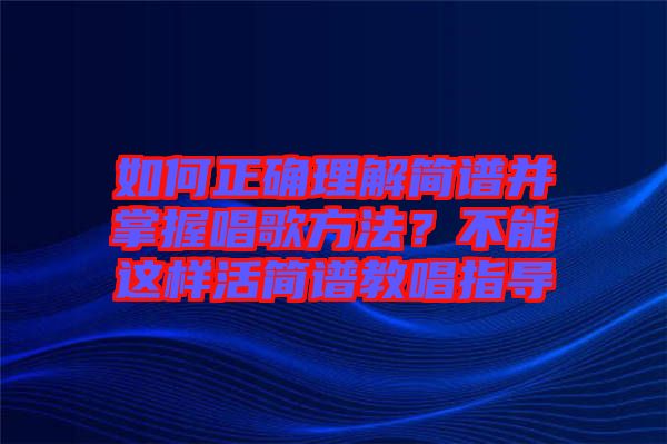 如何正確理解簡譜并掌握唱歌方法？不能這樣活簡譜教唱指導(dǎo)