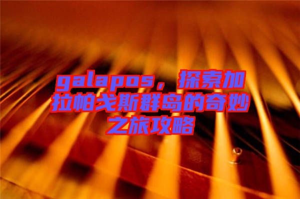 galapos，探索加拉帕戈斯群島的奇妙之旅攻略