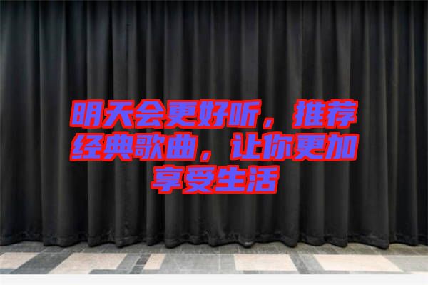 明天會(huì)更好聽，推薦經(jīng)典歌曲，讓你更加享受生活