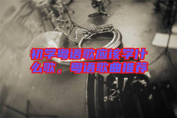 初學(xué)粵語歌應(yīng)該學(xué)什么歌，粵語歌曲推薦