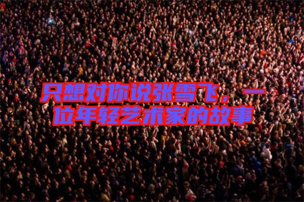 只想對你說張雪飛，一位年輕藝術(shù)家的故事