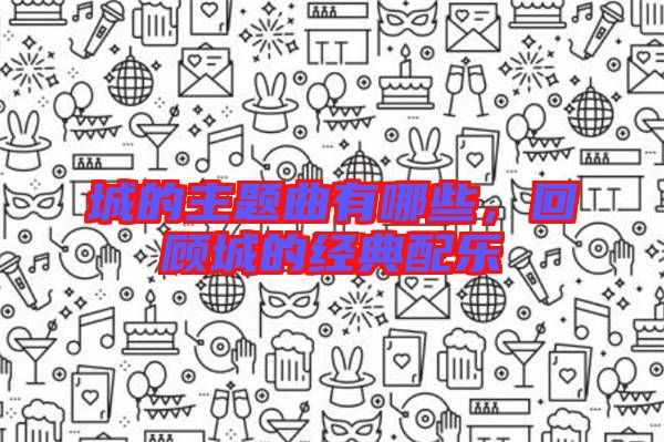 城的主題曲有哪些，回顧城的經典配樂