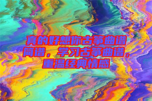 真的好想你古箏曲譜簡譜，學習古箏曲譜，重溫經(jīng)典情感