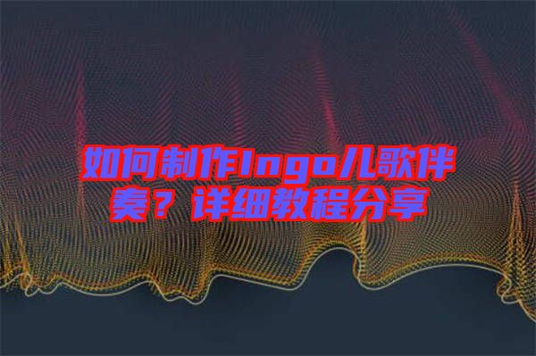 如何制作Ingo兒歌伴奏？詳細(xì)教程分享