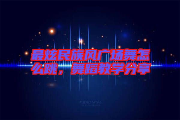 最炫民族風廣場舞怎么跳，舞蹈教學分享
