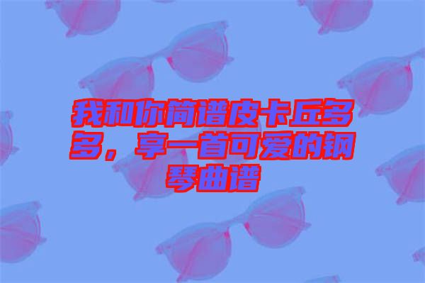 我和你簡譜皮卡丘多多，享一首可愛的鋼琴曲譜