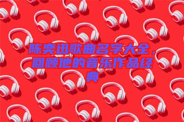 陳奕迅歌曲名字大全，回顧他的音樂作品經(jīng)典