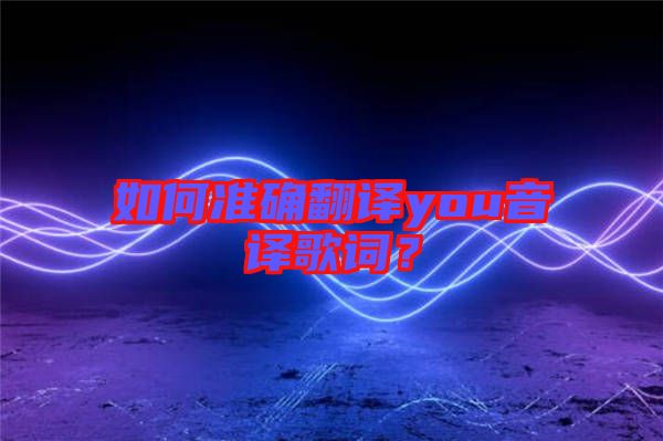 如何準(zhǔn)確翻譯you音譯歌詞？