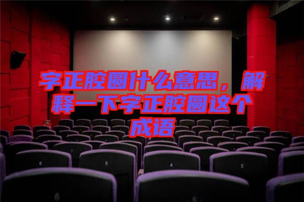 字正腔圓什么意思，解釋一下字正腔圓這個成語