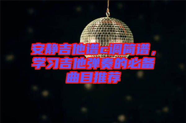 安靜吉他譜c調(diào)簡(jiǎn)譜，學(xué)習(xí)吉他彈奏的必備曲目推薦
