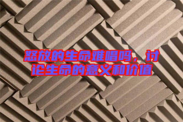 怒放的生命難唱嗎，討論生命的意義和價(jià)值