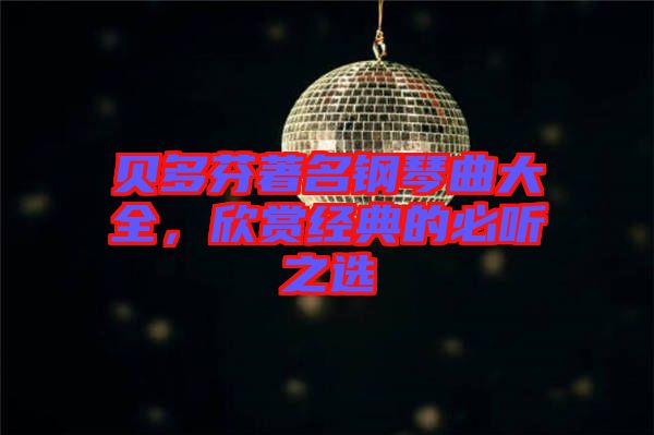 貝多芬著名鋼琴曲大全，欣賞經(jīng)典的必聽(tīng)之選