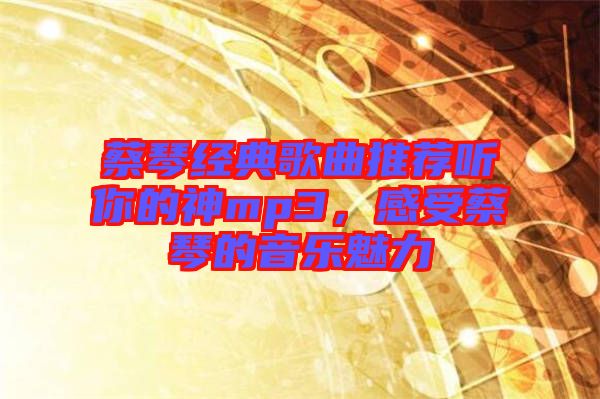 蔡琴經(jīng)典歌曲推薦聽你的神mp3，感受蔡琴的音樂魅力