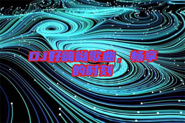 DJ好嗨呦歌曲，暢享的時刻