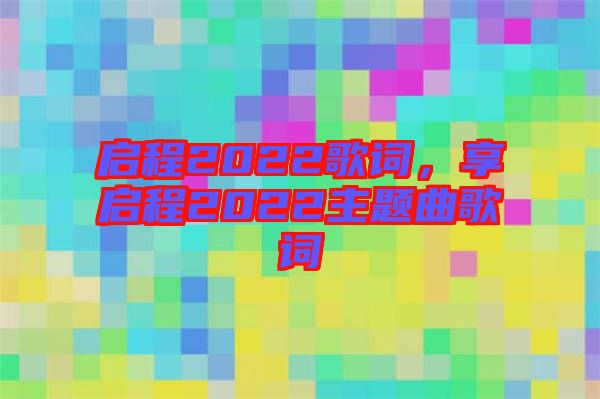 啟程2022歌詞，享啟程2022主題曲歌詞