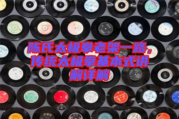 陳氏太極拳老架一路，傳統(tǒng)太極拳基本式講解詳解