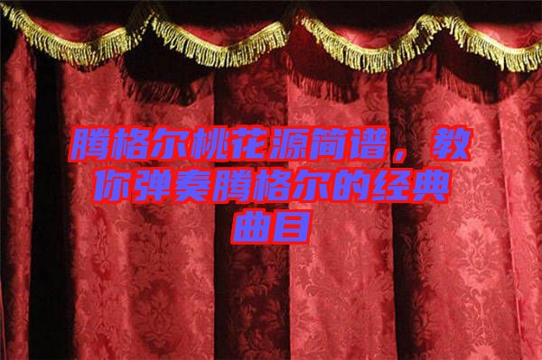 騰格爾桃花源簡譜，教你彈奏騰格爾的經(jīng)典曲目