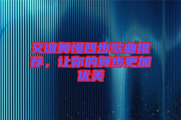 交誼舞慢四步歌曲推薦，讓你的舞步更加優(yōu)美
