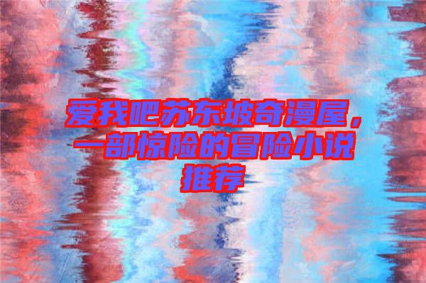 愛我吧蘇東坡奇漫屋，一部驚險的冒險小說推薦