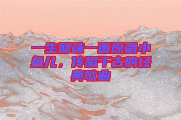 一生回味一面原唱小魚兒，傳唱千古的經(jīng)典歌曲