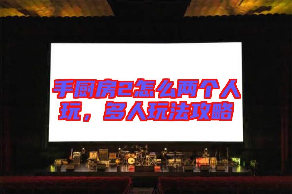 手廚房2怎么兩個人玩，多人玩法攻略