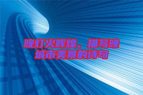 晚燈火輝煌，描寫(xiě)晚城市美景的詩(shī)句